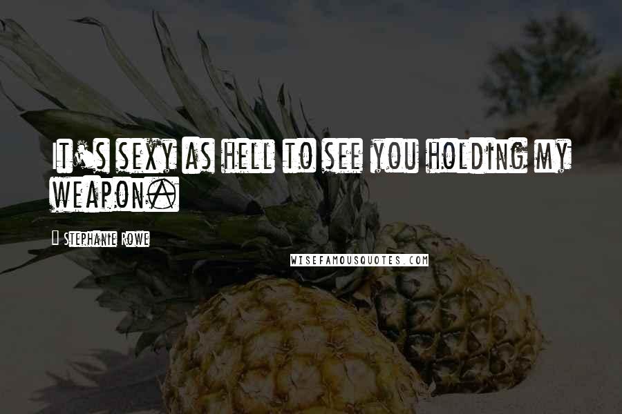 Stephanie Rowe Quotes: It's sexy as hell to see you holding my weapon.