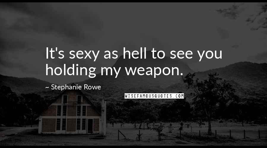 Stephanie Rowe Quotes: It's sexy as hell to see you holding my weapon.