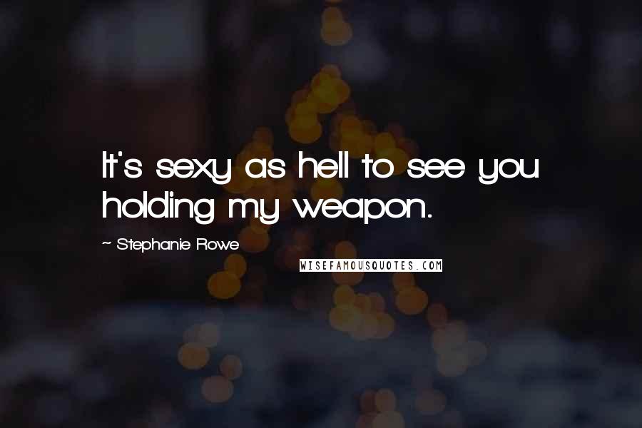 Stephanie Rowe Quotes: It's sexy as hell to see you holding my weapon.