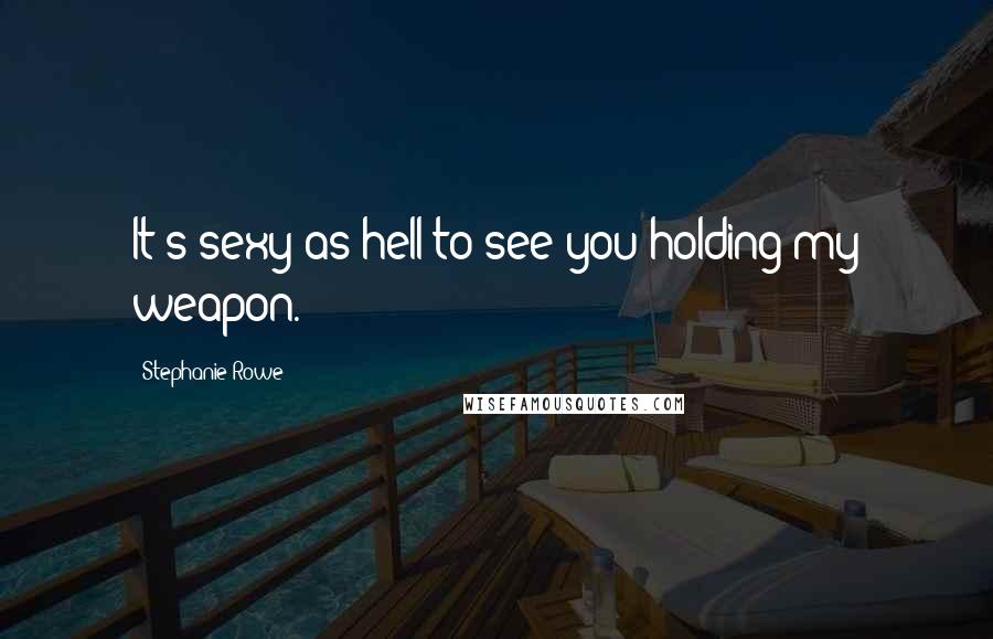 Stephanie Rowe Quotes: It's sexy as hell to see you holding my weapon.