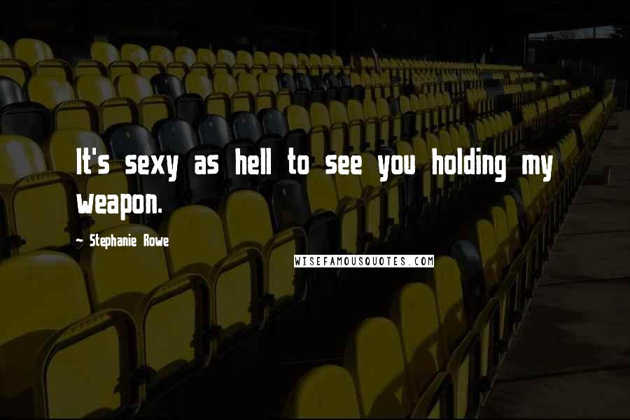 Stephanie Rowe Quotes: It's sexy as hell to see you holding my weapon.
