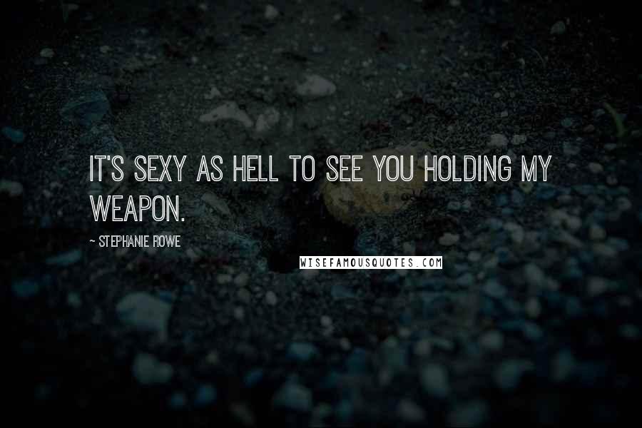 Stephanie Rowe Quotes: It's sexy as hell to see you holding my weapon.