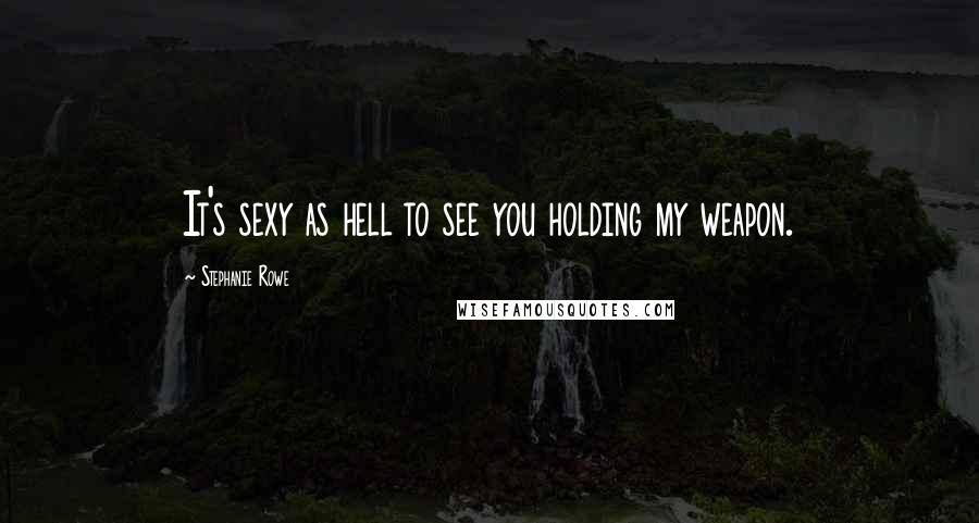 Stephanie Rowe Quotes: It's sexy as hell to see you holding my weapon.