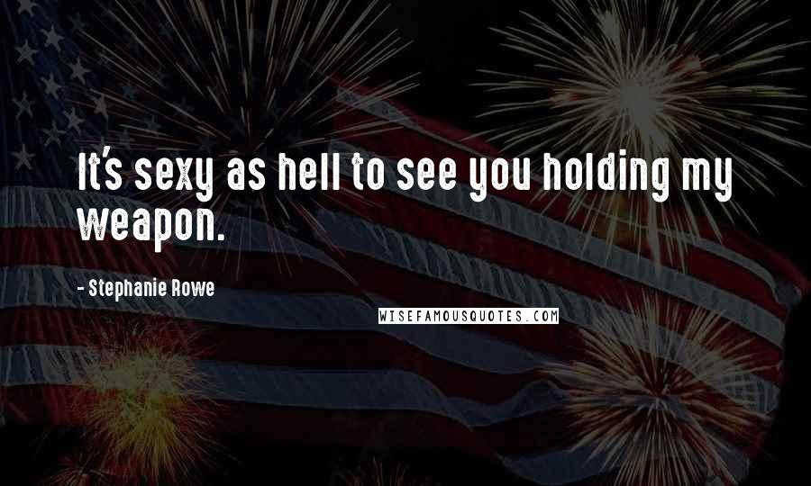 Stephanie Rowe Quotes: It's sexy as hell to see you holding my weapon.