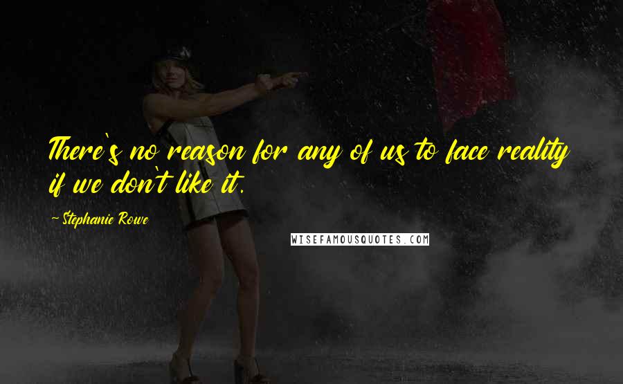 Stephanie Rowe Quotes: There's no reason for any of us to face reality if we don't like it.