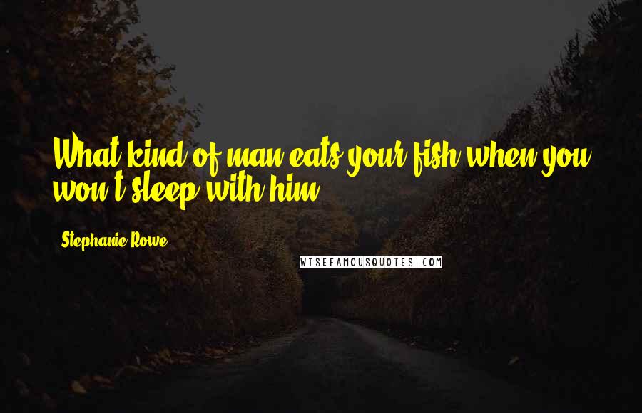 Stephanie Rowe Quotes: What kind of man eats your fish when you won't sleep with him?