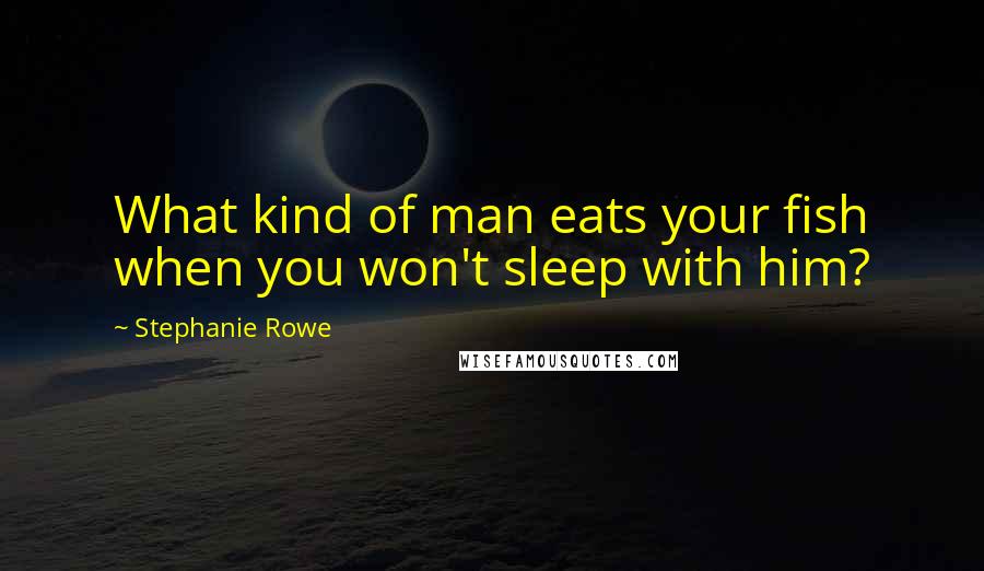 Stephanie Rowe Quotes: What kind of man eats your fish when you won't sleep with him?