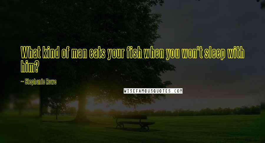 Stephanie Rowe Quotes: What kind of man eats your fish when you won't sleep with him?