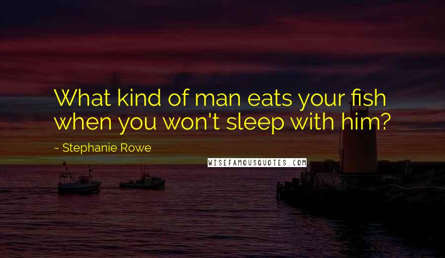 Stephanie Rowe Quotes: What kind of man eats your fish when you won't sleep with him?