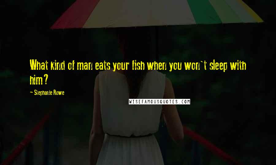 Stephanie Rowe Quotes: What kind of man eats your fish when you won't sleep with him?