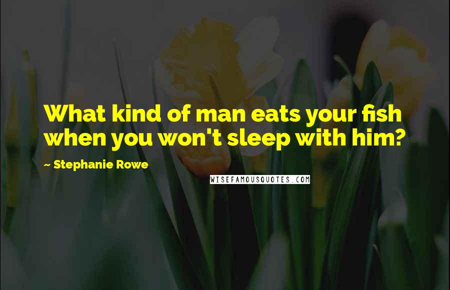 Stephanie Rowe Quotes: What kind of man eats your fish when you won't sleep with him?