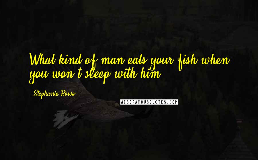 Stephanie Rowe Quotes: What kind of man eats your fish when you won't sleep with him?