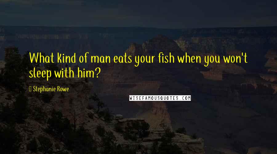 Stephanie Rowe Quotes: What kind of man eats your fish when you won't sleep with him?