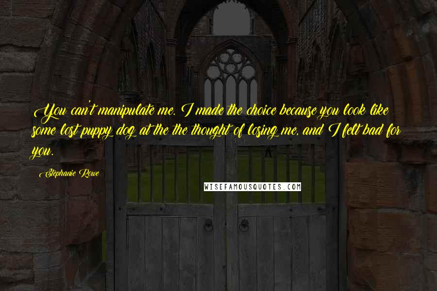 Stephanie Rowe Quotes: You can't manipulate me. I made the choice because you look like some lost puppy dog at the the thought of losing me, and I felt bad for you.