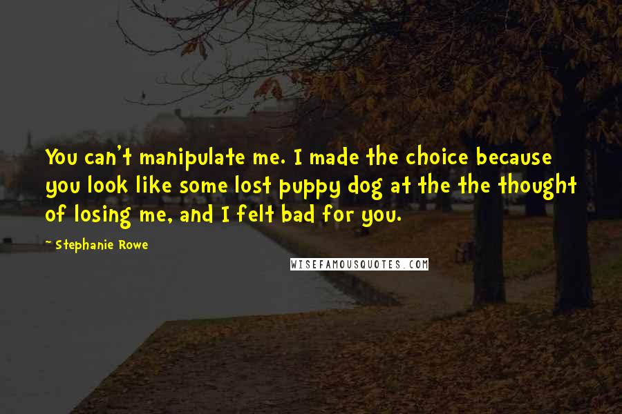 Stephanie Rowe Quotes: You can't manipulate me. I made the choice because you look like some lost puppy dog at the the thought of losing me, and I felt bad for you.