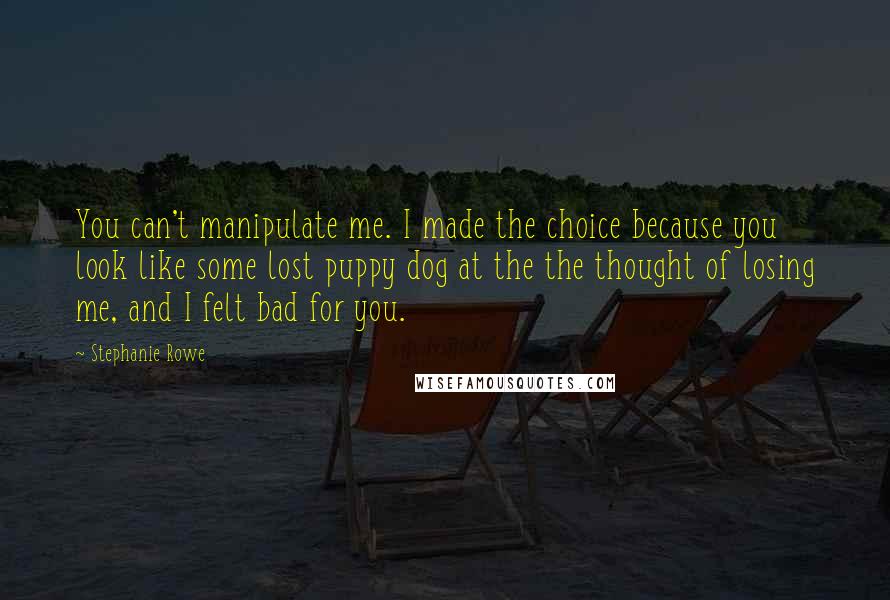 Stephanie Rowe Quotes: You can't manipulate me. I made the choice because you look like some lost puppy dog at the the thought of losing me, and I felt bad for you.