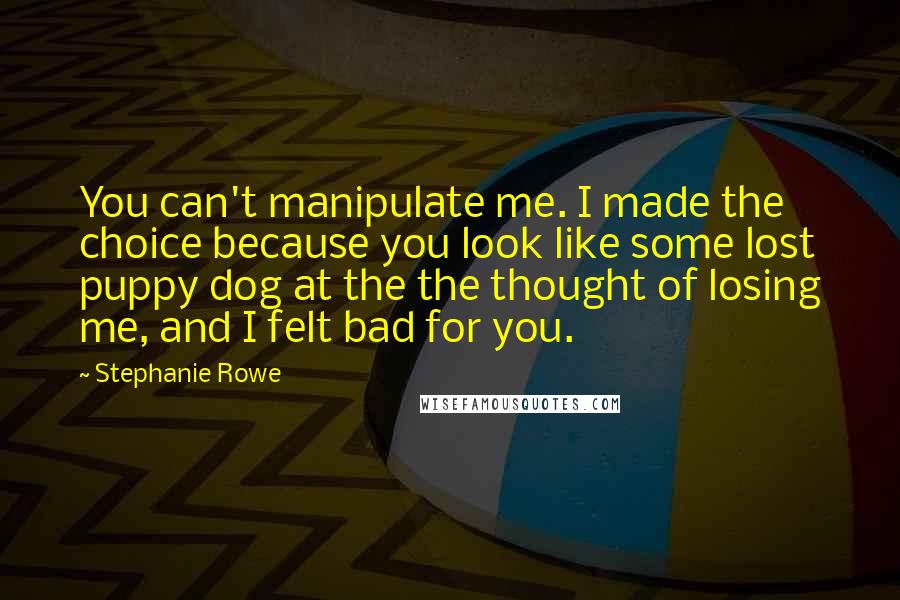 Stephanie Rowe Quotes: You can't manipulate me. I made the choice because you look like some lost puppy dog at the the thought of losing me, and I felt bad for you.