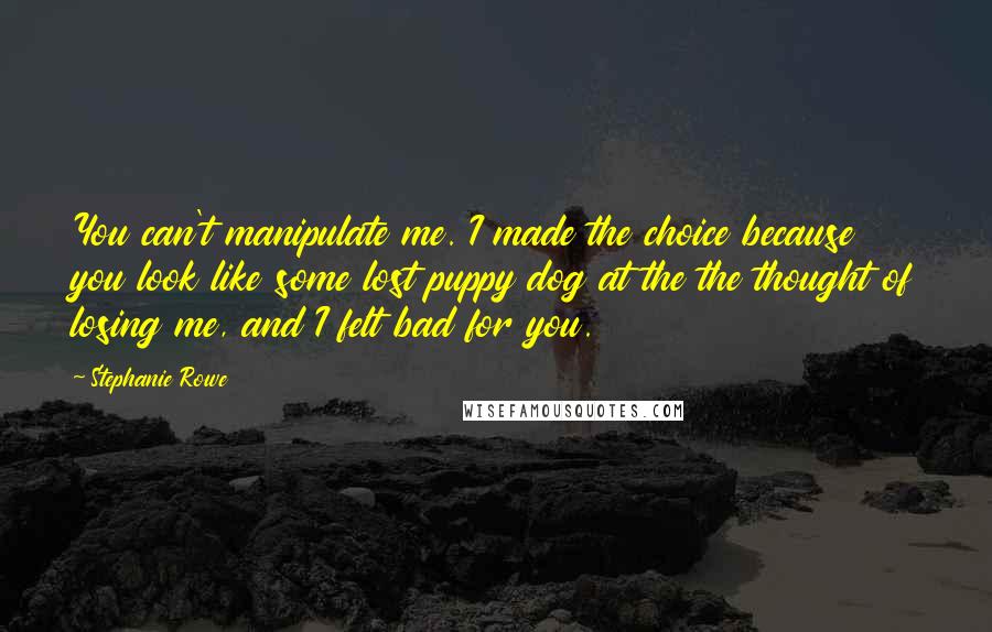 Stephanie Rowe Quotes: You can't manipulate me. I made the choice because you look like some lost puppy dog at the the thought of losing me, and I felt bad for you.