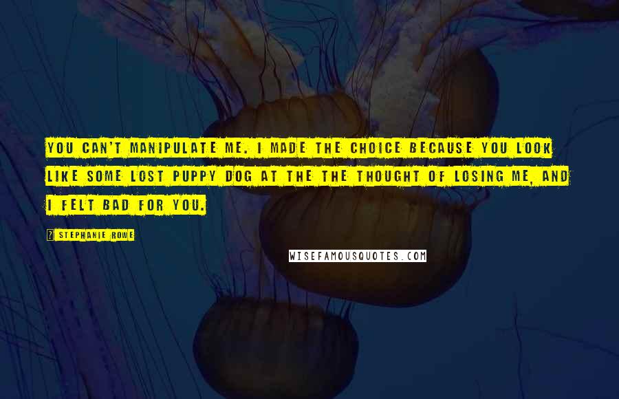 Stephanie Rowe Quotes: You can't manipulate me. I made the choice because you look like some lost puppy dog at the the thought of losing me, and I felt bad for you.