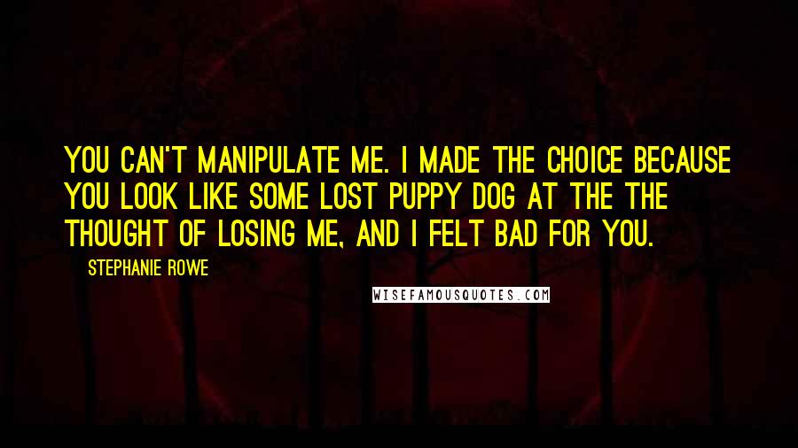 Stephanie Rowe Quotes: You can't manipulate me. I made the choice because you look like some lost puppy dog at the the thought of losing me, and I felt bad for you.