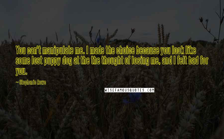 Stephanie Rowe Quotes: You can't manipulate me. I made the choice because you look like some lost puppy dog at the the thought of losing me, and I felt bad for you.