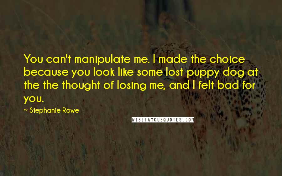 Stephanie Rowe Quotes: You can't manipulate me. I made the choice because you look like some lost puppy dog at the the thought of losing me, and I felt bad for you.