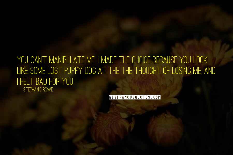 Stephanie Rowe Quotes: You can't manipulate me. I made the choice because you look like some lost puppy dog at the the thought of losing me, and I felt bad for you.