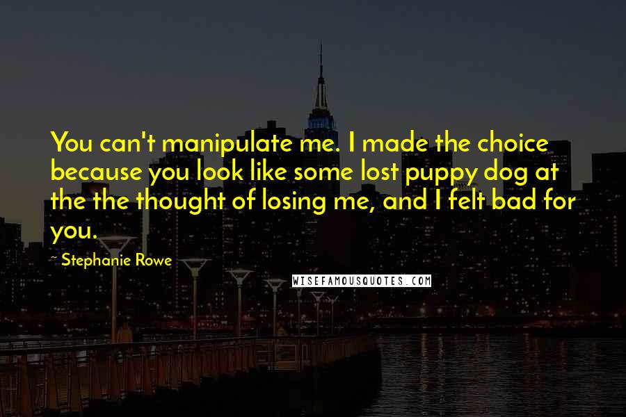 Stephanie Rowe Quotes: You can't manipulate me. I made the choice because you look like some lost puppy dog at the the thought of losing me, and I felt bad for you.