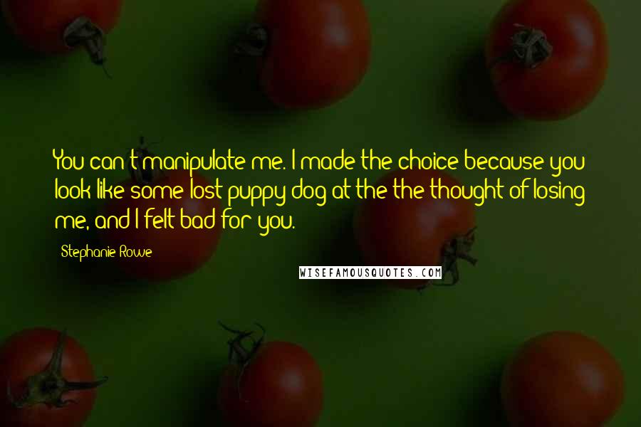 Stephanie Rowe Quotes: You can't manipulate me. I made the choice because you look like some lost puppy dog at the the thought of losing me, and I felt bad for you.