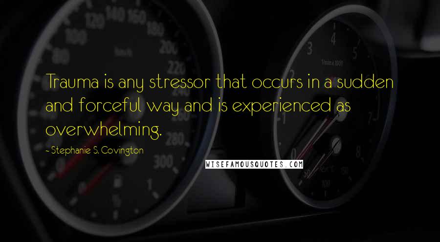 Stephanie S. Covington Quotes: Trauma is any stressor that occurs in a sudden and forceful way and is experienced as overwhelming.