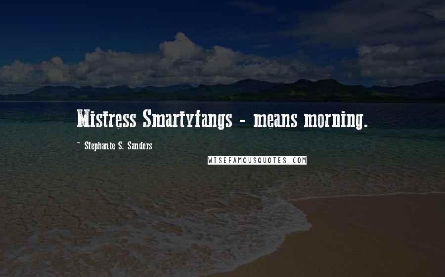 Stephanie S. Sanders Quotes: Mistress Smartyfangs - means morning.