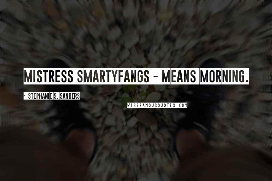 Stephanie S. Sanders Quotes: Mistress Smartyfangs - means morning.