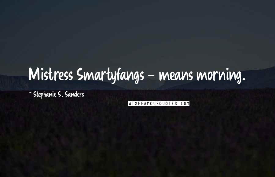 Stephanie S. Sanders Quotes: Mistress Smartyfangs - means morning.