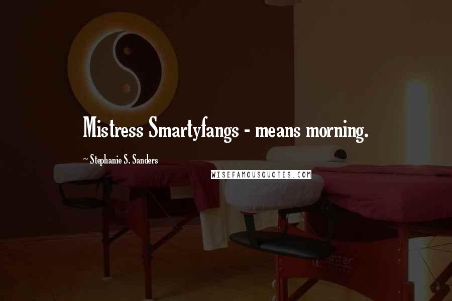 Stephanie S. Sanders Quotes: Mistress Smartyfangs - means morning.