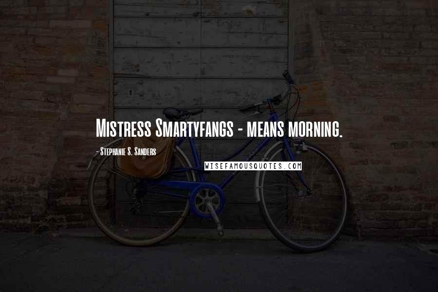 Stephanie S. Sanders Quotes: Mistress Smartyfangs - means morning.