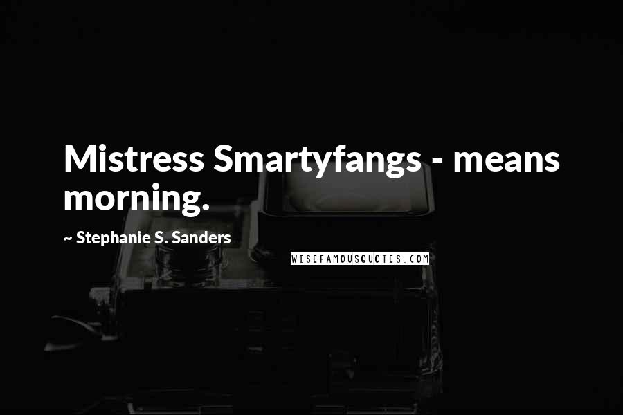 Stephanie S. Sanders Quotes: Mistress Smartyfangs - means morning.