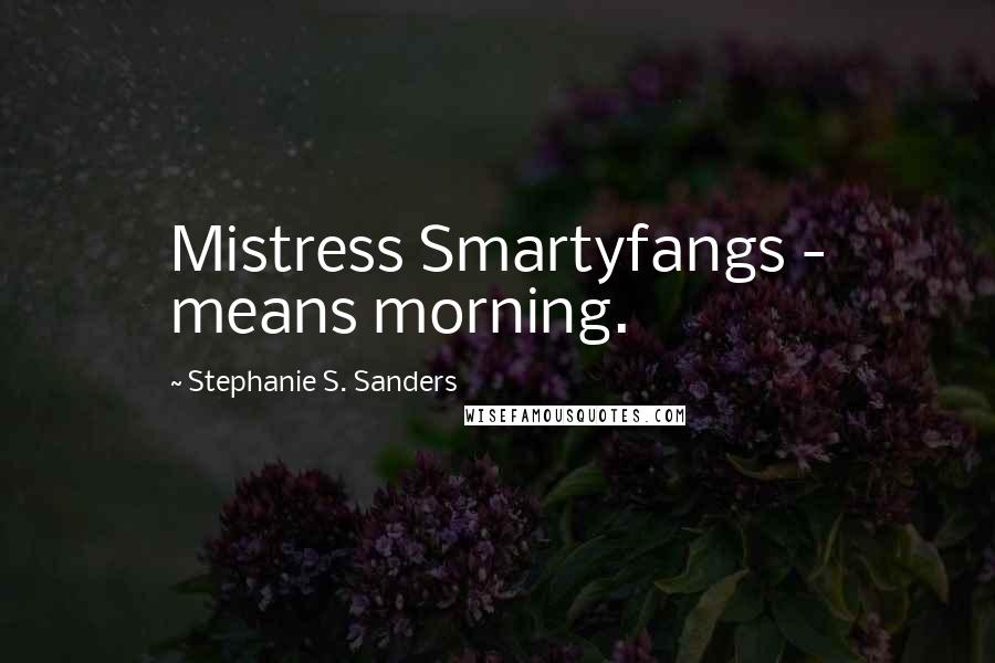 Stephanie S. Sanders Quotes: Mistress Smartyfangs - means morning.