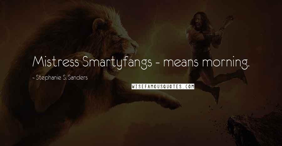 Stephanie S. Sanders Quotes: Mistress Smartyfangs - means morning.