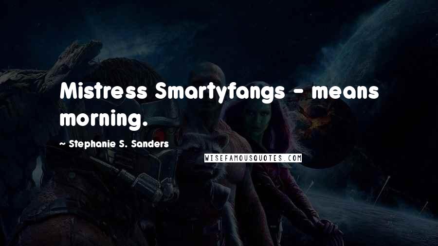 Stephanie S. Sanders Quotes: Mistress Smartyfangs - means morning.