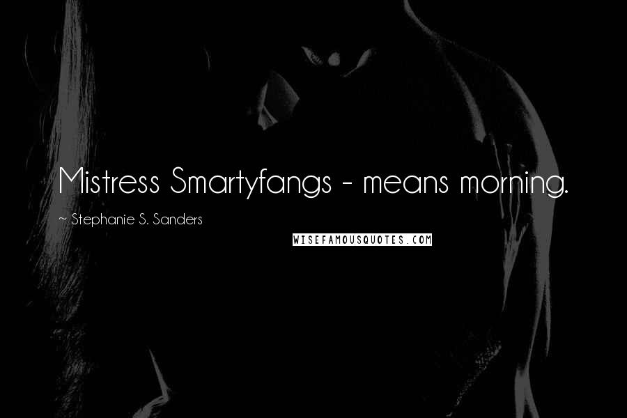 Stephanie S. Sanders Quotes: Mistress Smartyfangs - means morning.