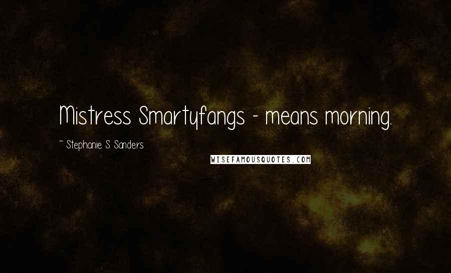 Stephanie S. Sanders Quotes: Mistress Smartyfangs - means morning.