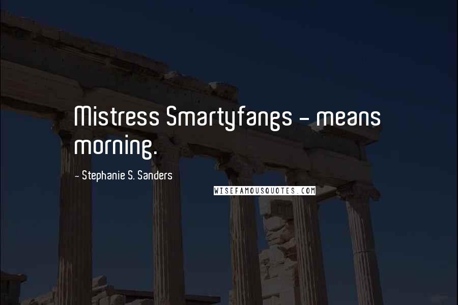 Stephanie S. Sanders Quotes: Mistress Smartyfangs - means morning.