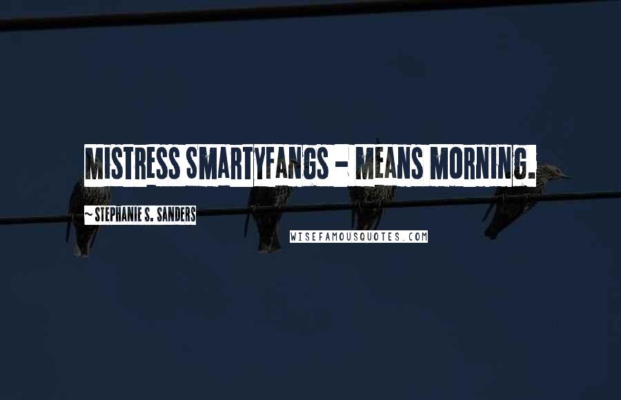 Stephanie S. Sanders Quotes: Mistress Smartyfangs - means morning.