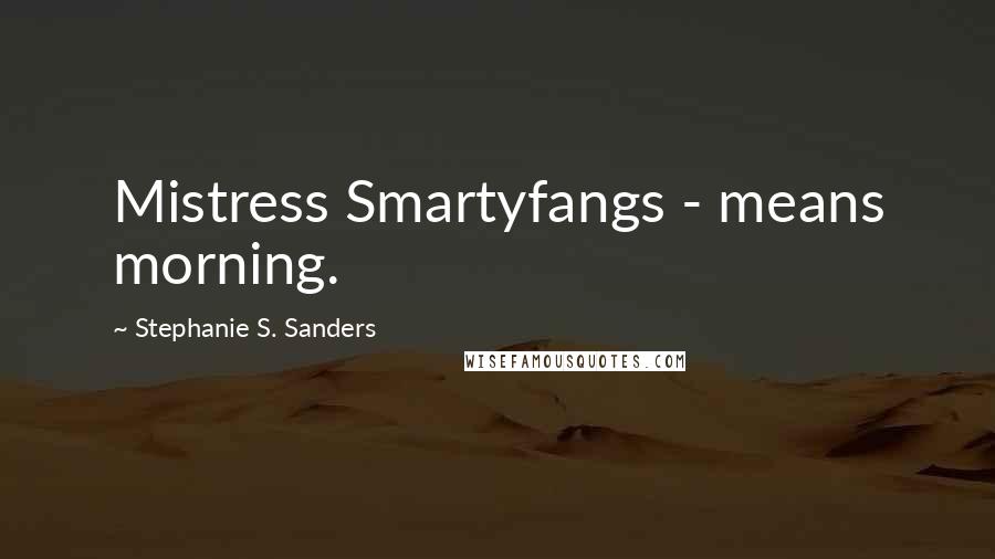 Stephanie S. Sanders Quotes: Mistress Smartyfangs - means morning.