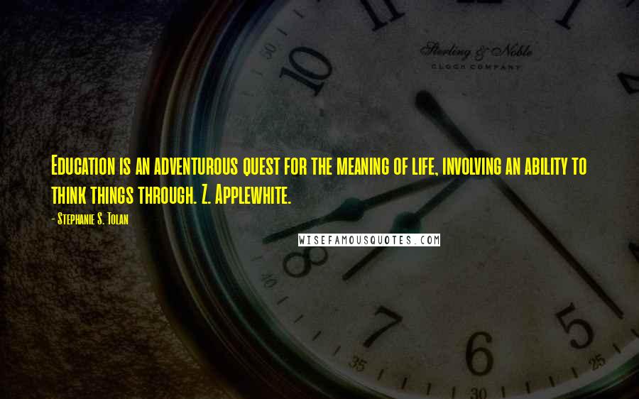 Stephanie S. Tolan Quotes: Education is an adventurous quest for the meaning of life, involving an ability to think things through. Z. Applewhite.