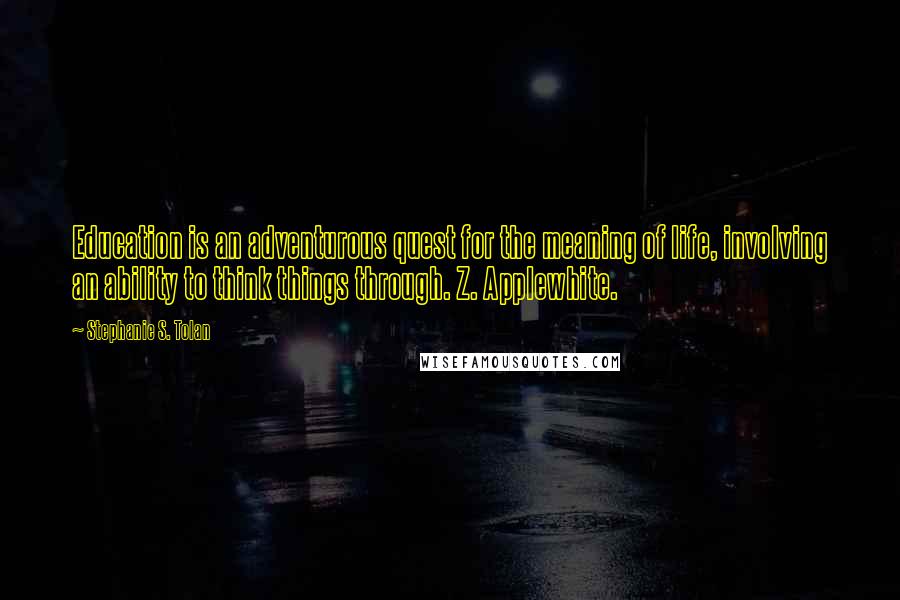 Stephanie S. Tolan Quotes: Education is an adventurous quest for the meaning of life, involving an ability to think things through. Z. Applewhite.