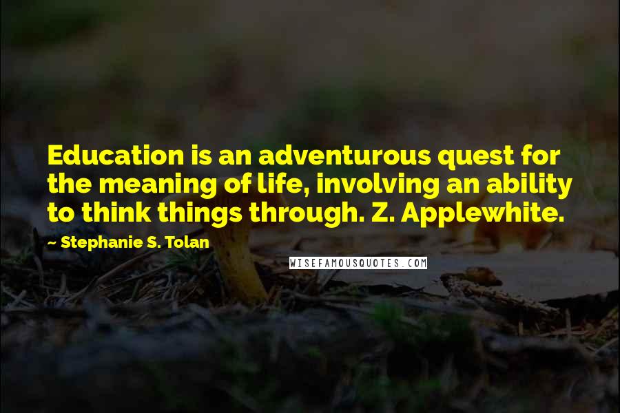 Stephanie S. Tolan Quotes: Education is an adventurous quest for the meaning of life, involving an ability to think things through. Z. Applewhite.