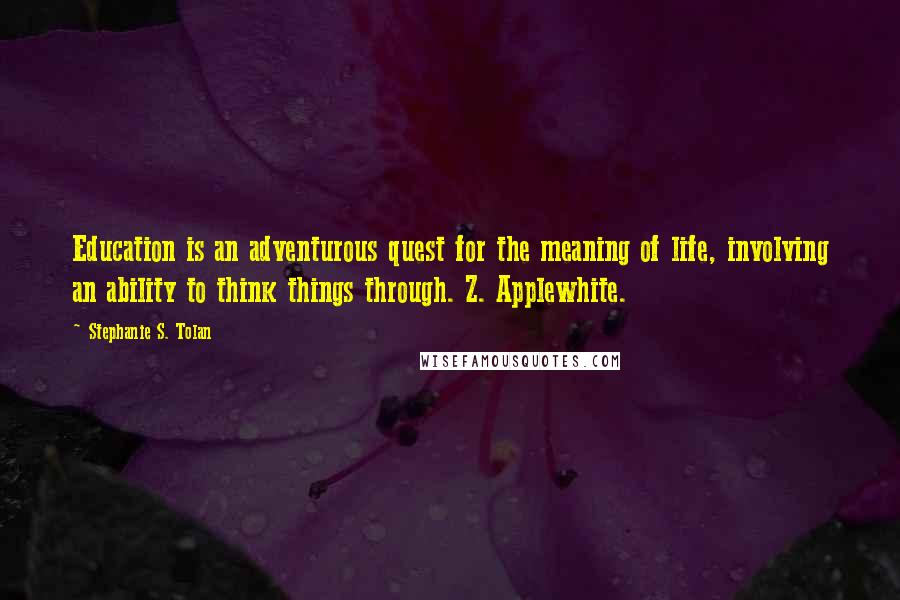 Stephanie S. Tolan Quotes: Education is an adventurous quest for the meaning of life, involving an ability to think things through. Z. Applewhite.