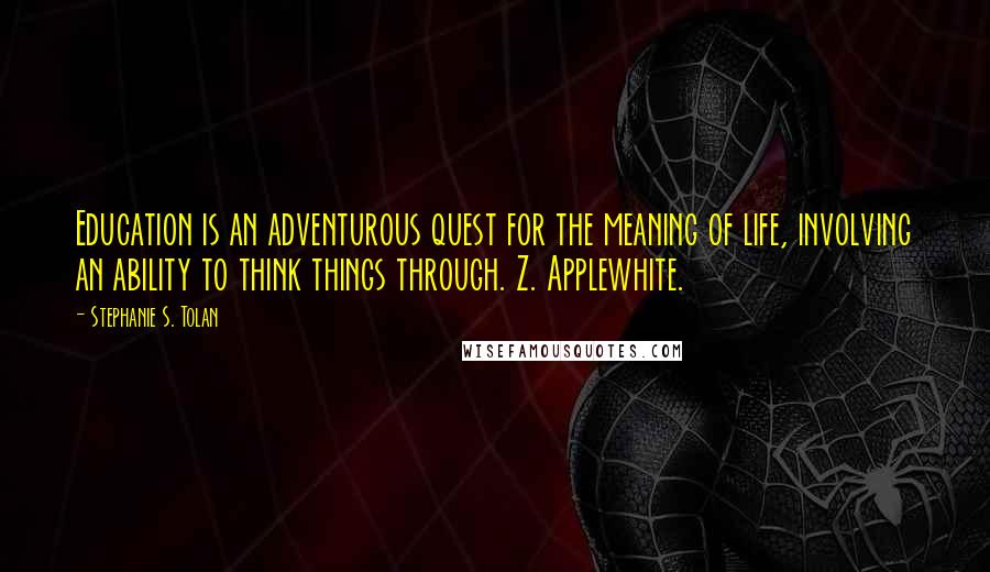 Stephanie S. Tolan Quotes: Education is an adventurous quest for the meaning of life, involving an ability to think things through. Z. Applewhite.