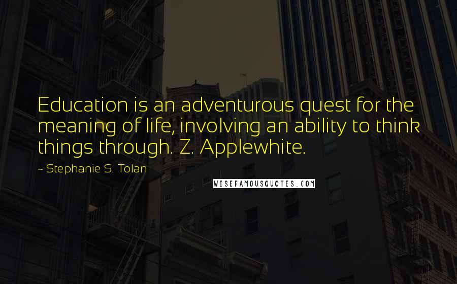 Stephanie S. Tolan Quotes: Education is an adventurous quest for the meaning of life, involving an ability to think things through. Z. Applewhite.